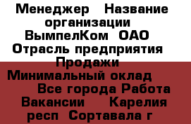 Менеджер › Название организации ­ ВымпелКом, ОАО › Отрасль предприятия ­ Продажи › Минимальный оклад ­ 24 000 - Все города Работа » Вакансии   . Карелия респ.,Сортавала г.